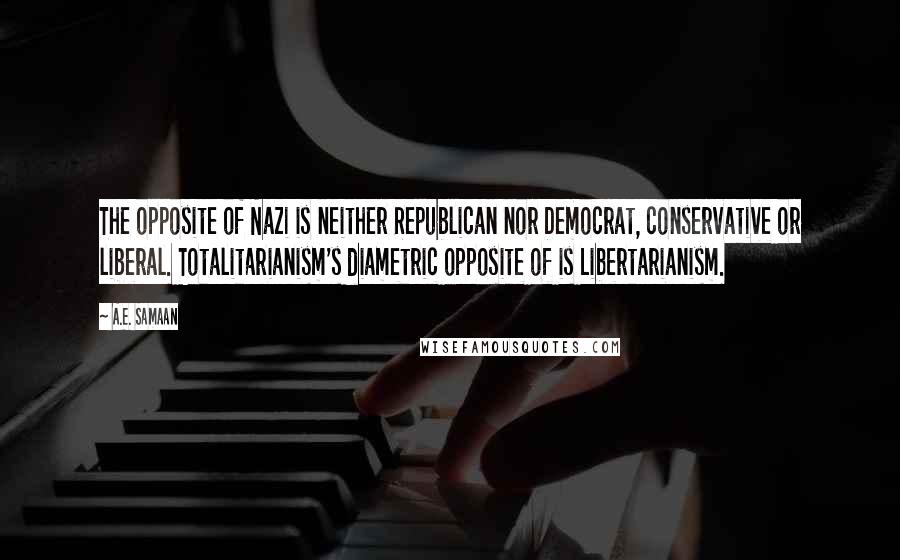 A.E. Samaan Quotes: The opposite of Nazi is neither Republican nor Democrat, conservative or liberal. Totalitarianism's diametric opposite of is Libertarianism.