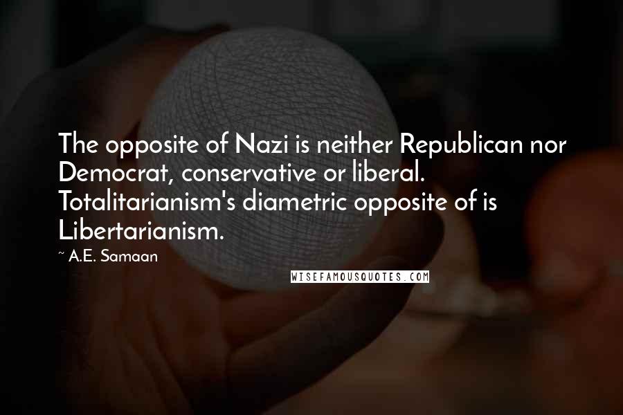 A.E. Samaan Quotes: The opposite of Nazi is neither Republican nor Democrat, conservative or liberal. Totalitarianism's diametric opposite of is Libertarianism.