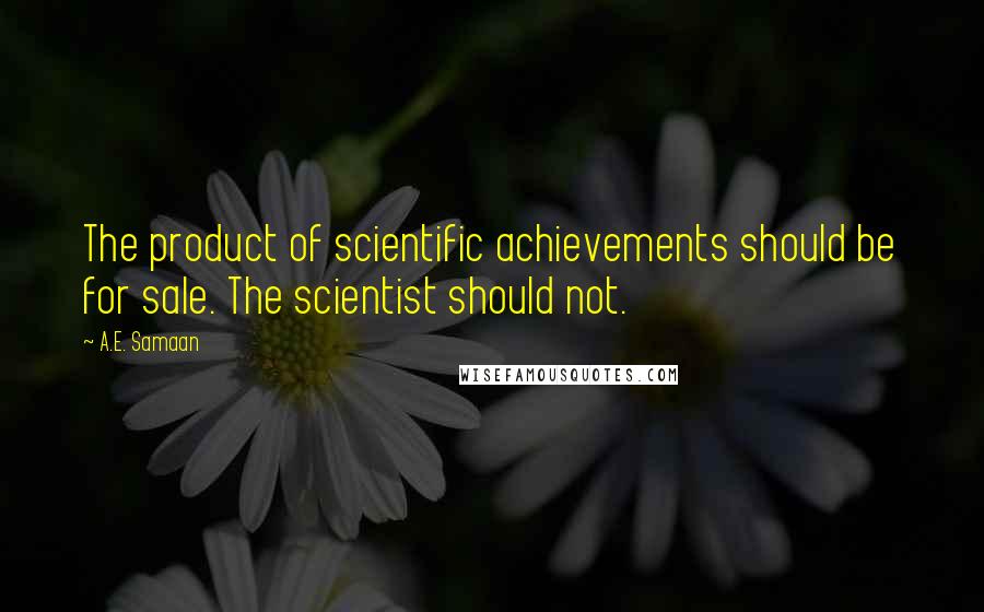 A.E. Samaan Quotes: The product of scientific achievements should be for sale. The scientist should not.