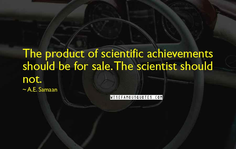 A.E. Samaan Quotes: The product of scientific achievements should be for sale. The scientist should not.