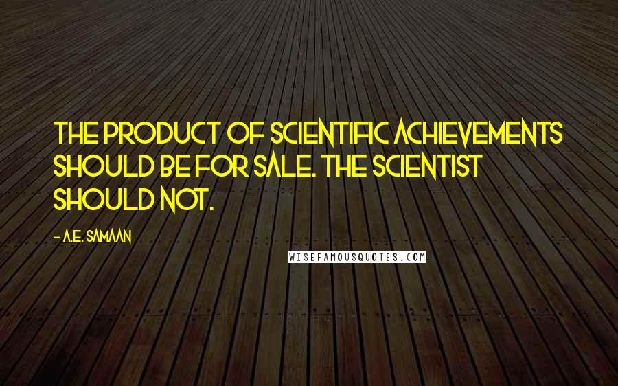 A.E. Samaan Quotes: The product of scientific achievements should be for sale. The scientist should not.