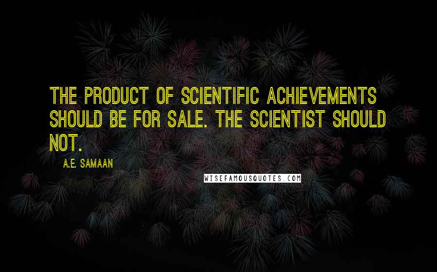 A.E. Samaan Quotes: The product of scientific achievements should be for sale. The scientist should not.