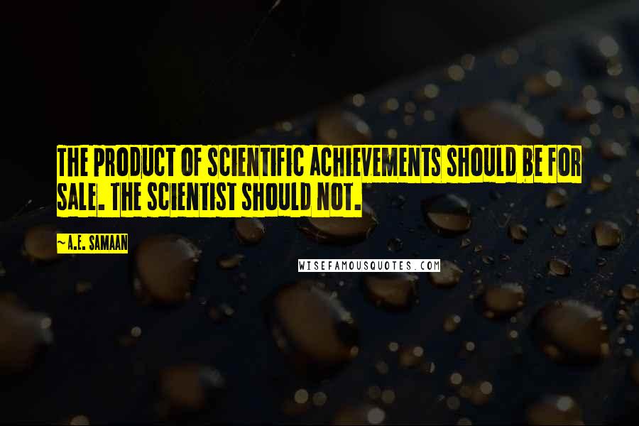 A.E. Samaan Quotes: The product of scientific achievements should be for sale. The scientist should not.