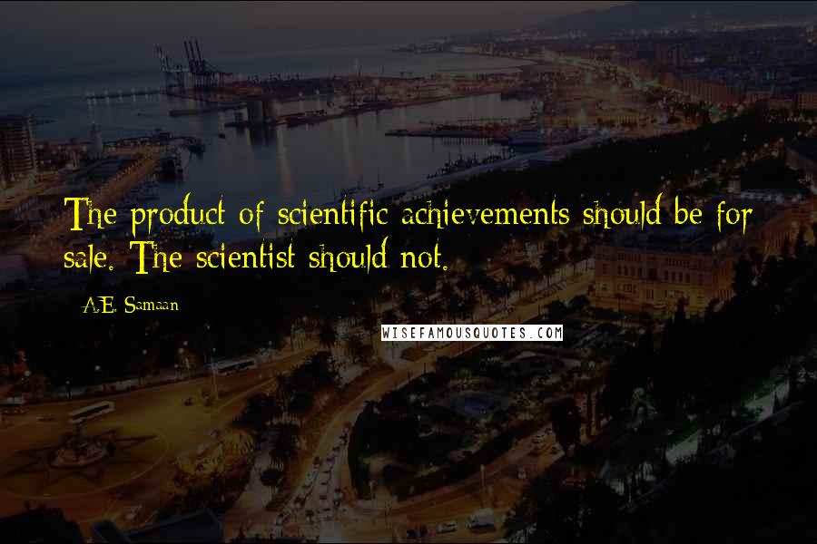 A.E. Samaan Quotes: The product of scientific achievements should be for sale. The scientist should not.