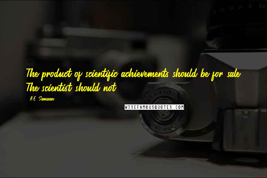 A.E. Samaan Quotes: The product of scientific achievements should be for sale. The scientist should not.