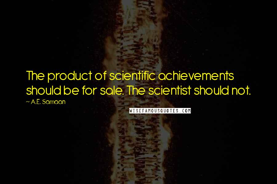 A.E. Samaan Quotes: The product of scientific achievements should be for sale. The scientist should not.