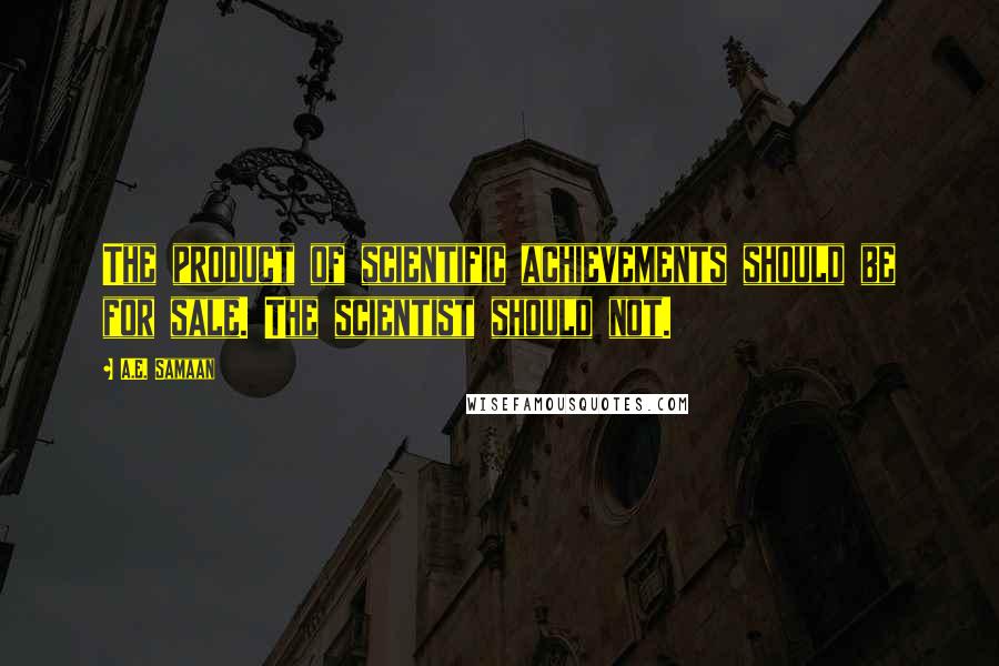 A.E. Samaan Quotes: The product of scientific achievements should be for sale. The scientist should not.