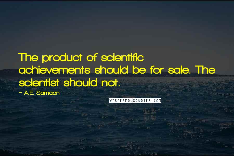 A.E. Samaan Quotes: The product of scientific achievements should be for sale. The scientist should not.