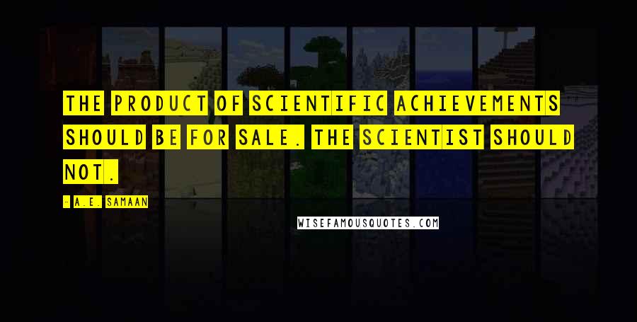 A.E. Samaan Quotes: The product of scientific achievements should be for sale. The scientist should not.