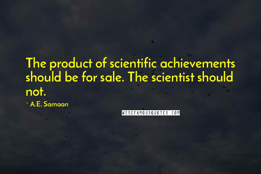 A.E. Samaan Quotes: The product of scientific achievements should be for sale. The scientist should not.