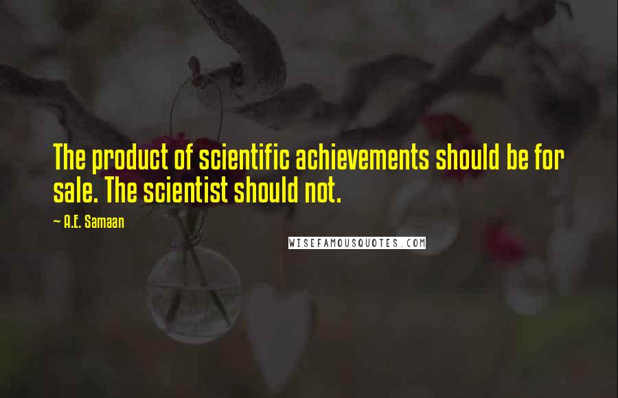 A.E. Samaan Quotes: The product of scientific achievements should be for sale. The scientist should not.