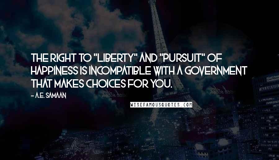 A.E. Samaan Quotes: The right to "liberty" and "pursuit" of happiness is incompatible with a government that makes choices for you.