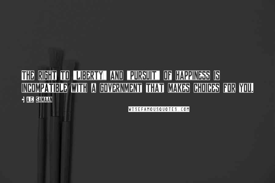 A.E. Samaan Quotes: The right to "liberty" and "pursuit" of happiness is incompatible with a government that makes choices for you.