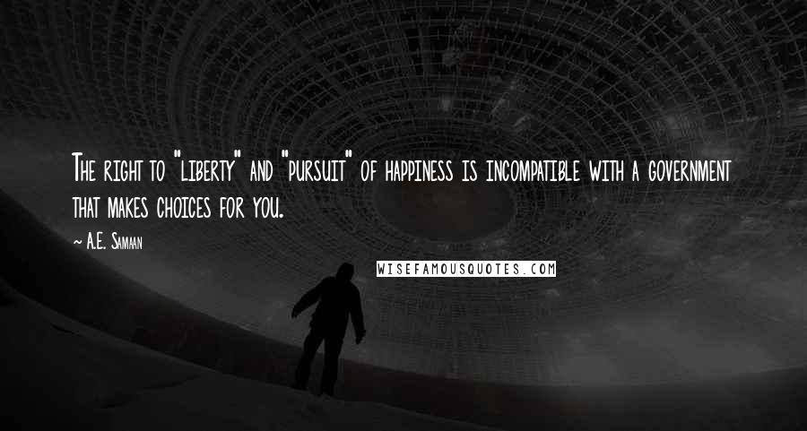 A.E. Samaan Quotes: The right to "liberty" and "pursuit" of happiness is incompatible with a government that makes choices for you.