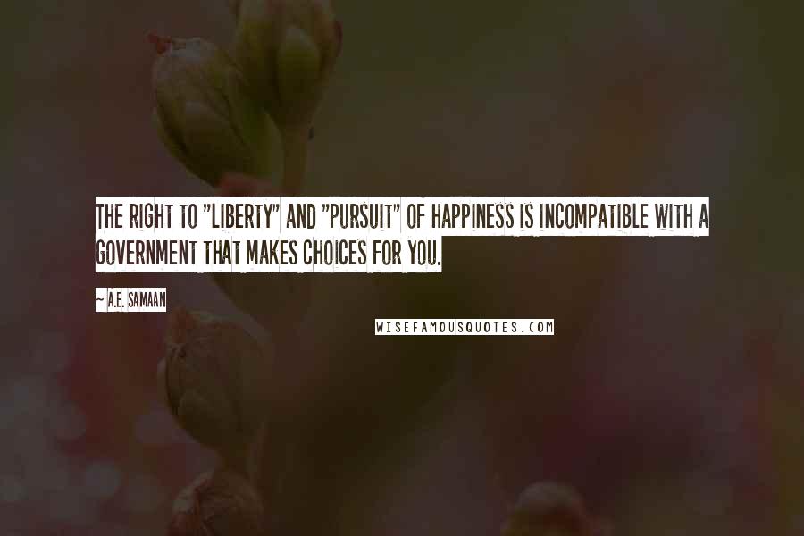 A.E. Samaan Quotes: The right to "liberty" and "pursuit" of happiness is incompatible with a government that makes choices for you.