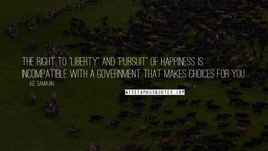 A.E. Samaan Quotes: The right to "liberty" and "pursuit" of happiness is incompatible with a government that makes choices for you.