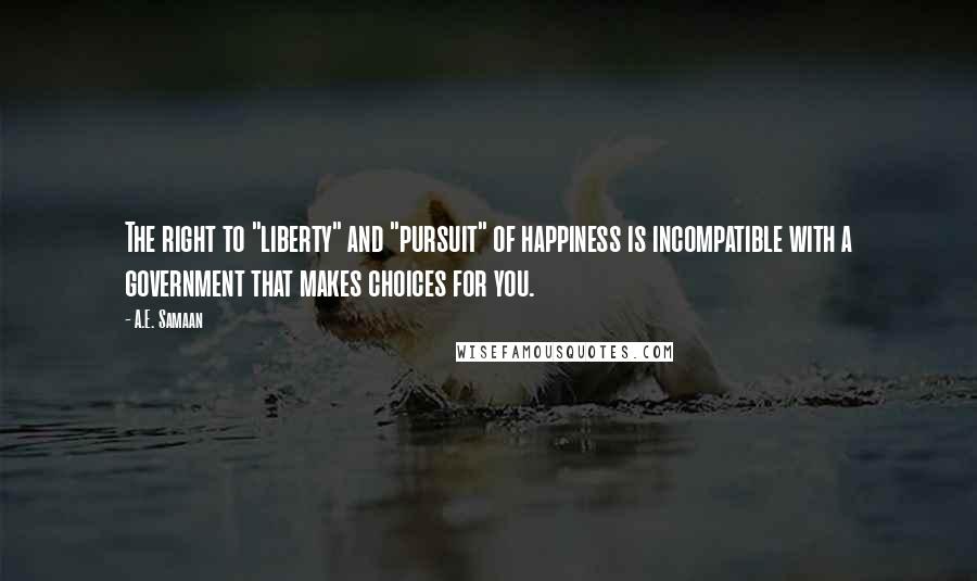A.E. Samaan Quotes: The right to "liberty" and "pursuit" of happiness is incompatible with a government that makes choices for you.