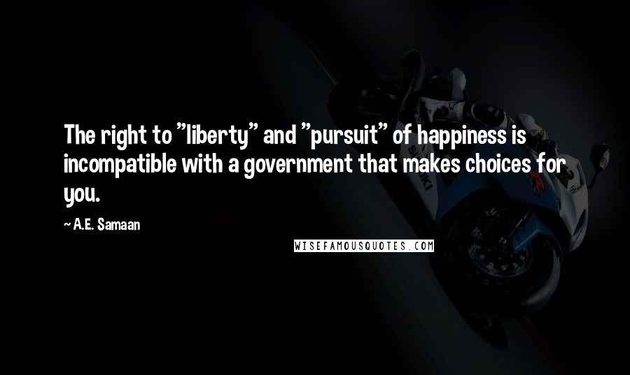 A.E. Samaan Quotes: The right to "liberty" and "pursuit" of happiness is incompatible with a government that makes choices for you.