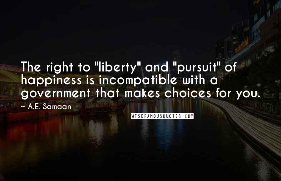 A.E. Samaan Quotes: The right to "liberty" and "pursuit" of happiness is incompatible with a government that makes choices for you.