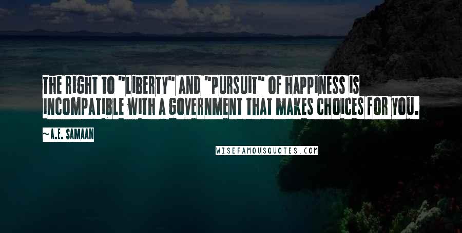 A.E. Samaan Quotes: The right to "liberty" and "pursuit" of happiness is incompatible with a government that makes choices for you.