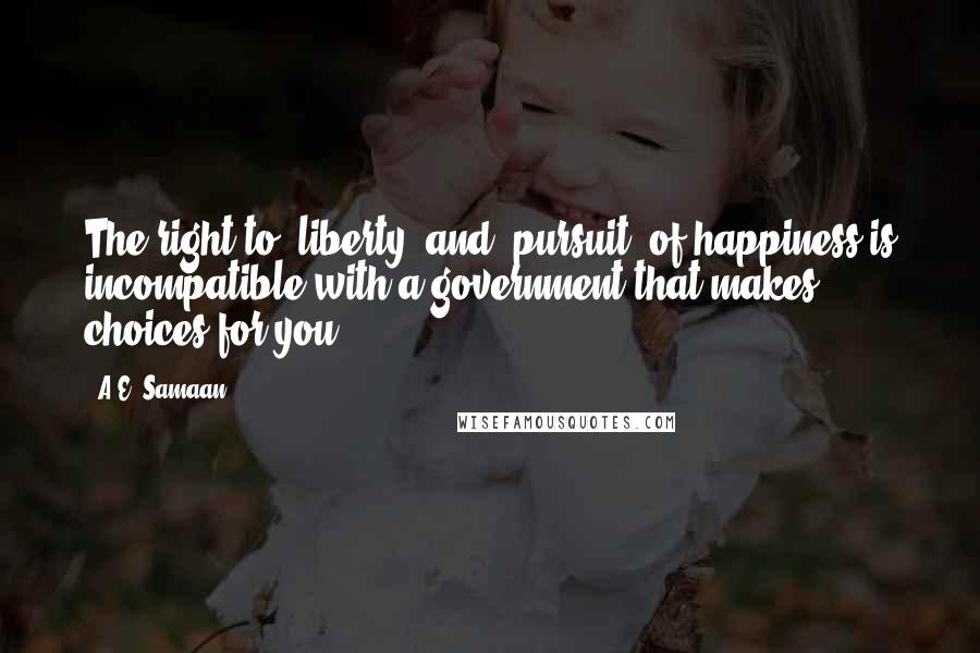 A.E. Samaan Quotes: The right to "liberty" and "pursuit" of happiness is incompatible with a government that makes choices for you.