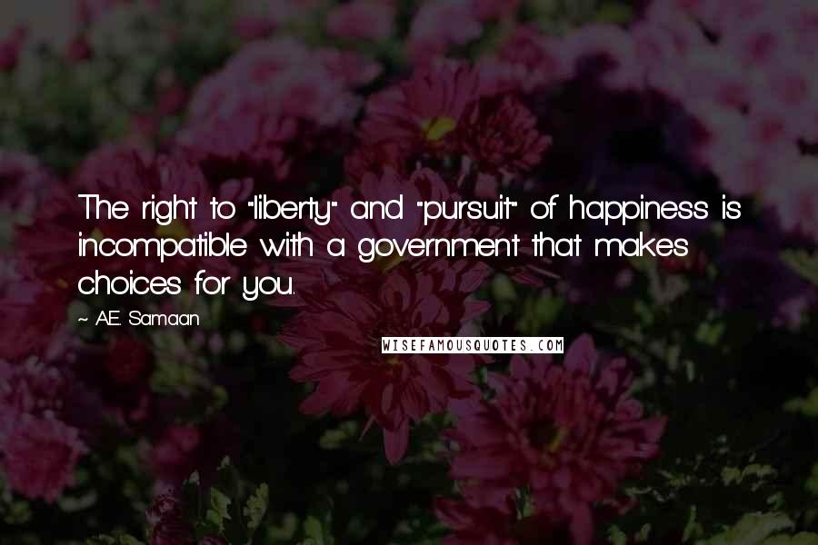 A.E. Samaan Quotes: The right to "liberty" and "pursuit" of happiness is incompatible with a government that makes choices for you.