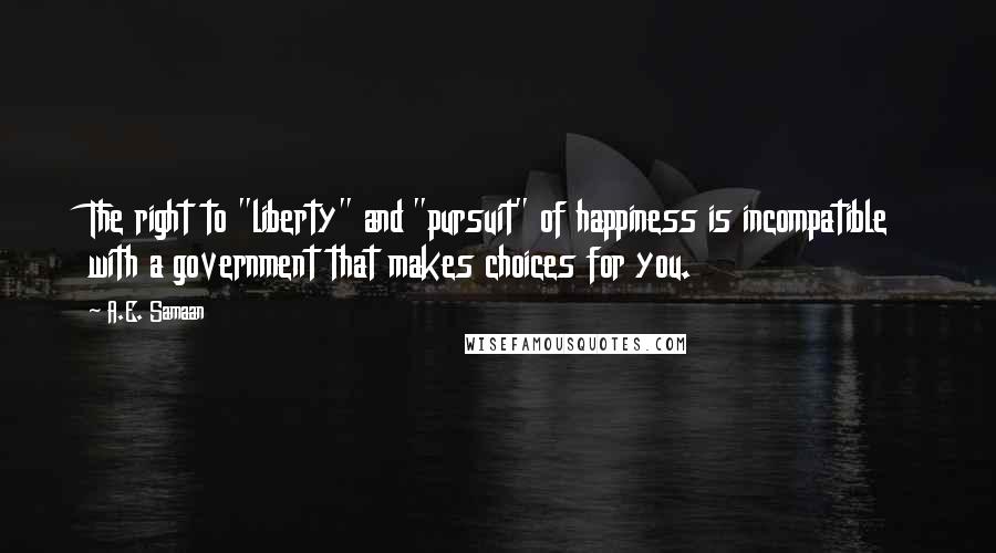 A.E. Samaan Quotes: The right to "liberty" and "pursuit" of happiness is incompatible with a government that makes choices for you.