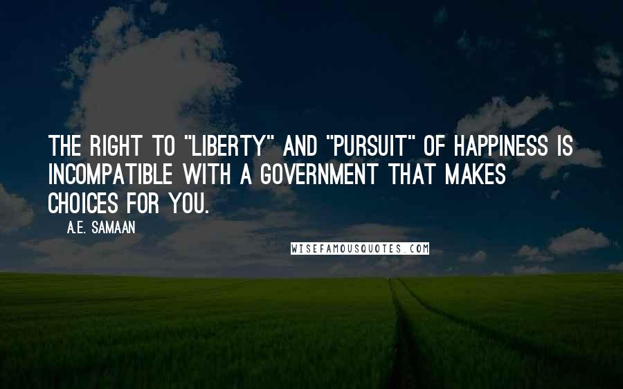 A.E. Samaan Quotes: The right to "liberty" and "pursuit" of happiness is incompatible with a government that makes choices for you.