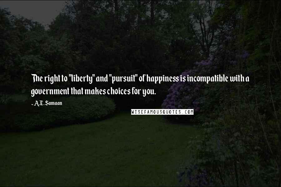 A.E. Samaan Quotes: The right to "liberty" and "pursuit" of happiness is incompatible with a government that makes choices for you.