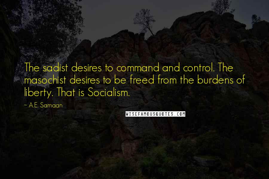 A.E. Samaan Quotes: The sadist desires to command and control. The masochist desires to be freed from the burdens of liberty. That is Socialism.