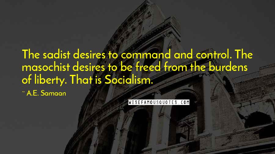 A.E. Samaan Quotes: The sadist desires to command and control. The masochist desires to be freed from the burdens of liberty. That is Socialism.