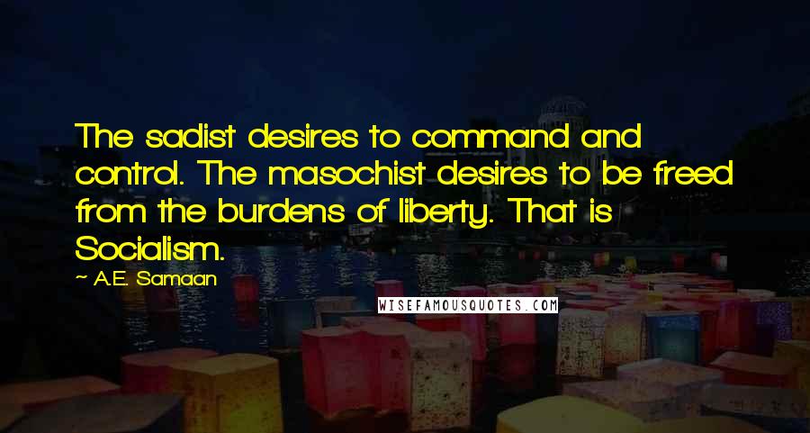 A.E. Samaan Quotes: The sadist desires to command and control. The masochist desires to be freed from the burdens of liberty. That is Socialism.