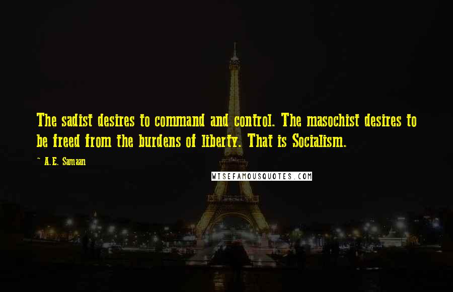 A.E. Samaan Quotes: The sadist desires to command and control. The masochist desires to be freed from the burdens of liberty. That is Socialism.