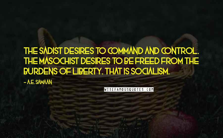 A.E. Samaan Quotes: The sadist desires to command and control. The masochist desires to be freed from the burdens of liberty. That is Socialism.