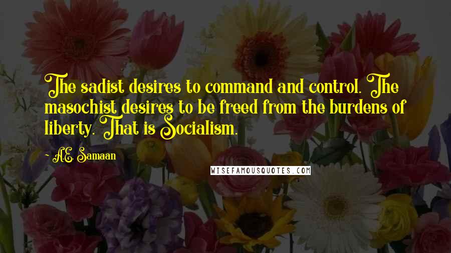 A.E. Samaan Quotes: The sadist desires to command and control. The masochist desires to be freed from the burdens of liberty. That is Socialism.