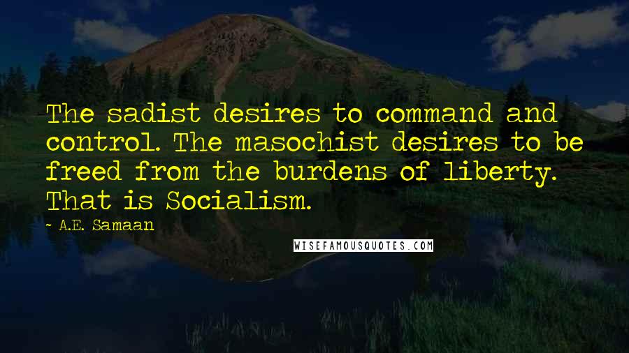 A.E. Samaan Quotes: The sadist desires to command and control. The masochist desires to be freed from the burdens of liberty. That is Socialism.