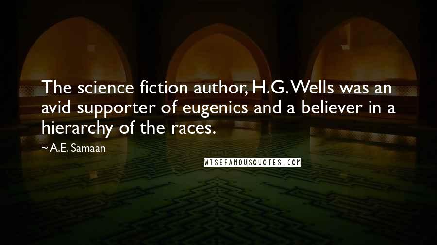 A.E. Samaan Quotes: The science fiction author, H.G. Wells was an avid supporter of eugenics and a believer in a hierarchy of the races.