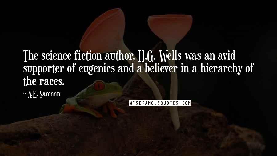 A.E. Samaan Quotes: The science fiction author, H.G. Wells was an avid supporter of eugenics and a believer in a hierarchy of the races.