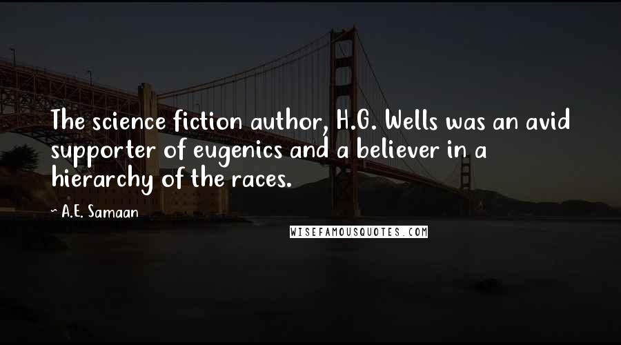 A.E. Samaan Quotes: The science fiction author, H.G. Wells was an avid supporter of eugenics and a believer in a hierarchy of the races.