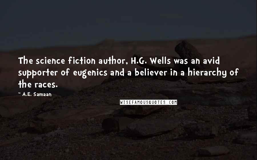 A.E. Samaan Quotes: The science fiction author, H.G. Wells was an avid supporter of eugenics and a believer in a hierarchy of the races.