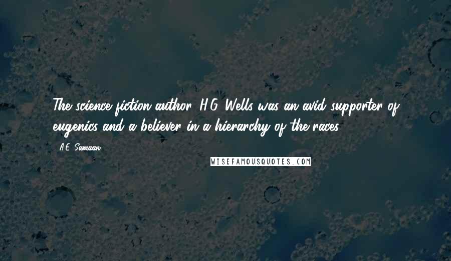 A.E. Samaan Quotes: The science fiction author, H.G. Wells was an avid supporter of eugenics and a believer in a hierarchy of the races.