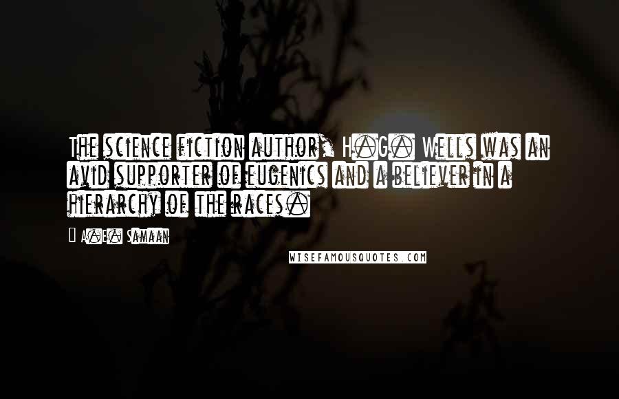 A.E. Samaan Quotes: The science fiction author, H.G. Wells was an avid supporter of eugenics and a believer in a hierarchy of the races.