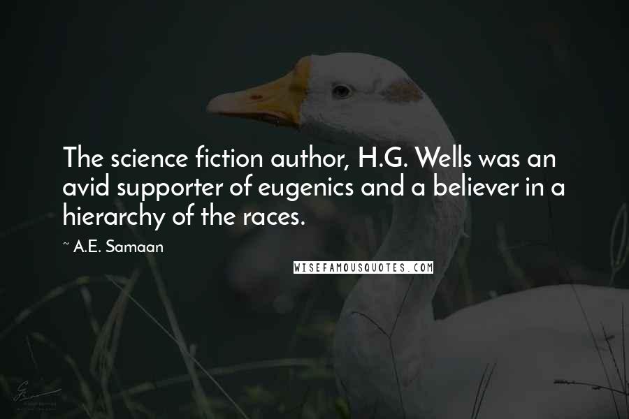 A.E. Samaan Quotes: The science fiction author, H.G. Wells was an avid supporter of eugenics and a believer in a hierarchy of the races.