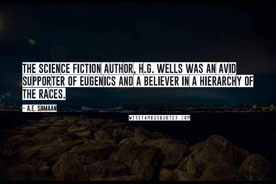 A.E. Samaan Quotes: The science fiction author, H.G. Wells was an avid supporter of eugenics and a believer in a hierarchy of the races.