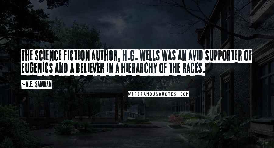 A.E. Samaan Quotes: The science fiction author, H.G. Wells was an avid supporter of eugenics and a believer in a hierarchy of the races.