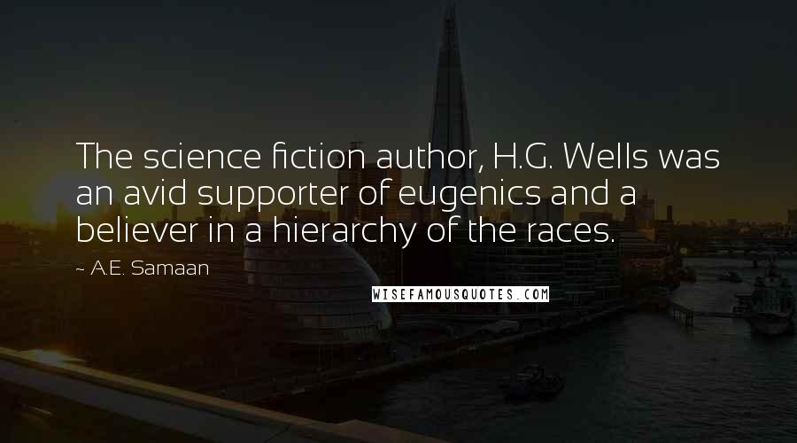 A.E. Samaan Quotes: The science fiction author, H.G. Wells was an avid supporter of eugenics and a believer in a hierarchy of the races.