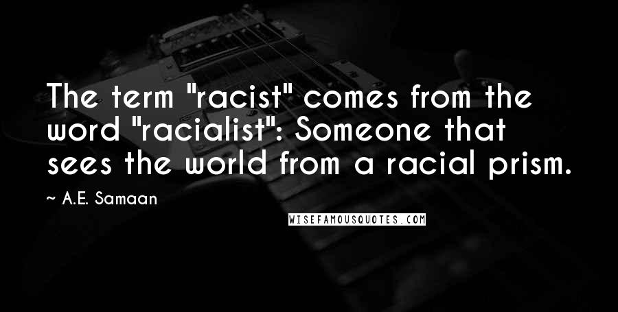 A.E. Samaan Quotes: The term "racist" comes from the word "racialist": Someone that sees the world from a racial prism.