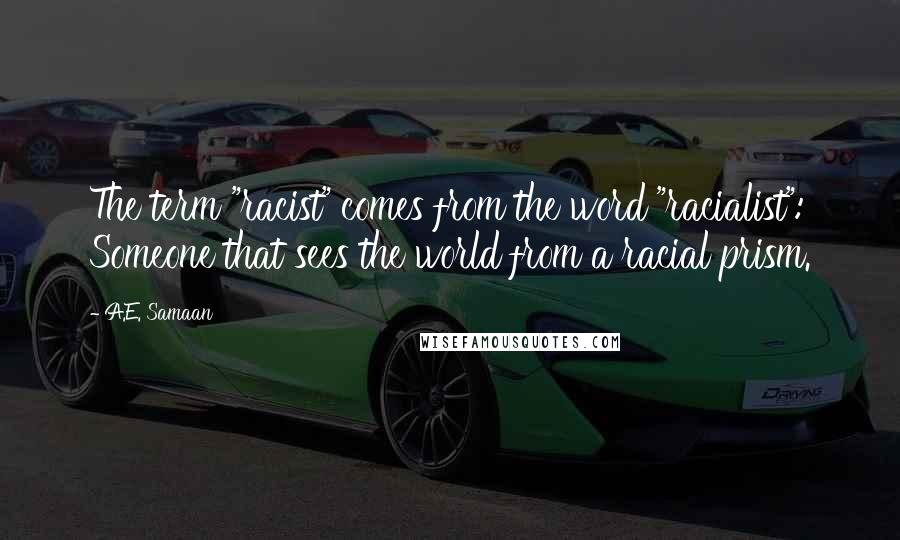 A.E. Samaan Quotes: The term "racist" comes from the word "racialist": Someone that sees the world from a racial prism.