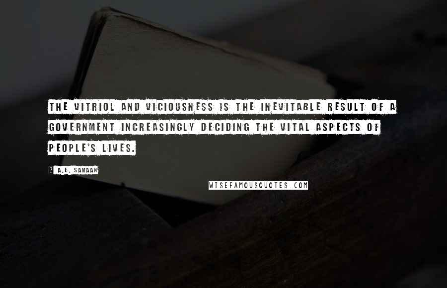 A.E. Samaan Quotes: The vitriol and viciousness is the inevitable result of a government increasingly deciding the vital aspects of people's lives.