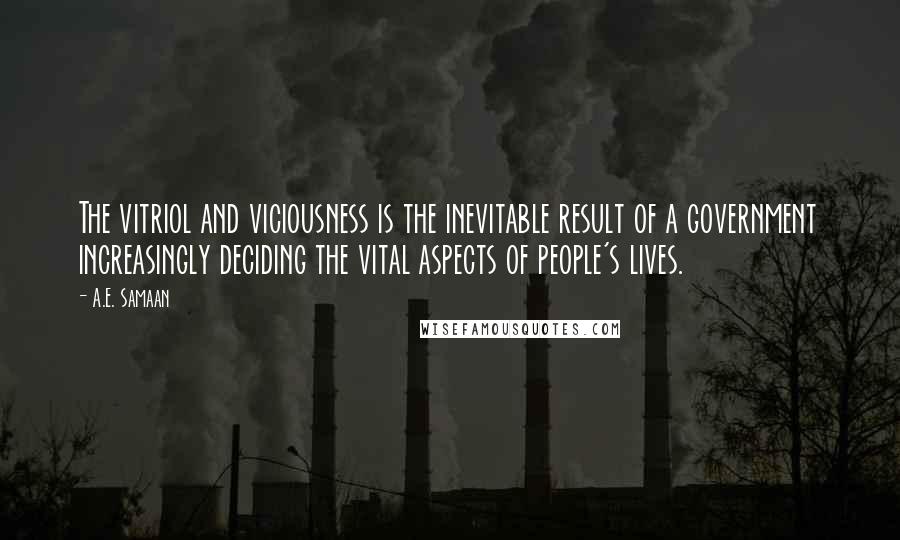 A.E. Samaan Quotes: The vitriol and viciousness is the inevitable result of a government increasingly deciding the vital aspects of people's lives.